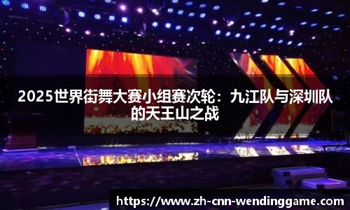 2025世界街舞大赛小组赛次轮：九江队与深圳队的天王山之战